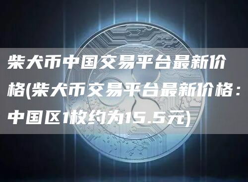 柴犬币中国交易平台最新价格 - 柴犬币交易平台最新价格：中国区1枚约为15.5元
